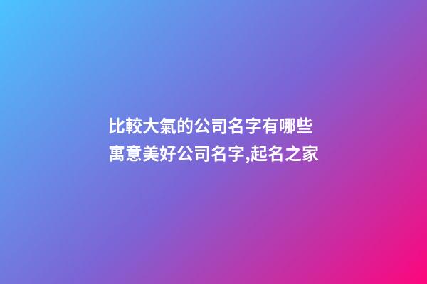 比較大氣的公司名字有哪些 寓意美好公司名字,起名之家